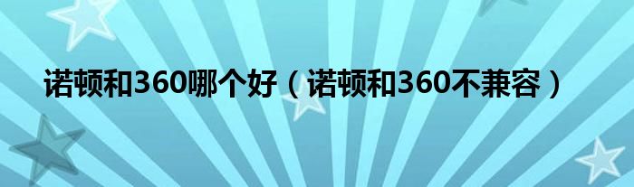 诺顿和360哪个好【诺顿和360不兼容】