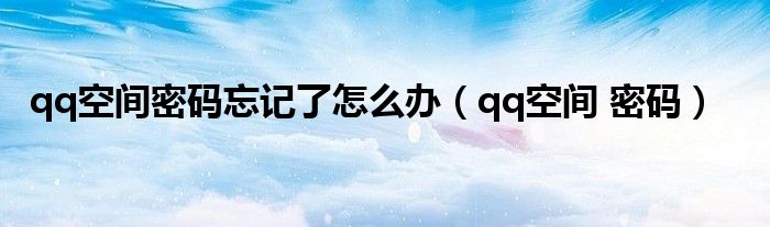 qq空间密码忘记了怎么办【qq空间 密码】