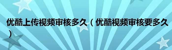 优酷上传视频审核多久【优酷视频审核要多久】