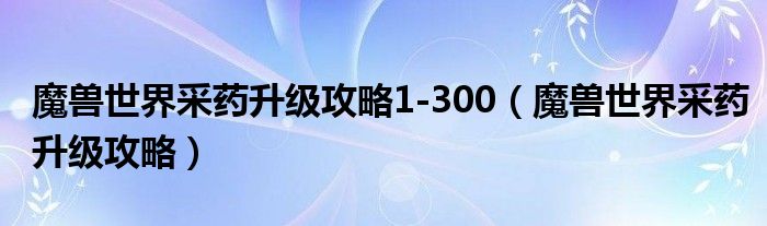 魔兽世界采药升级攻略1-300【魔兽世界采药升级攻略】