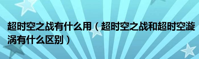 超时空之战有什么用【超时空之战和超时空漩涡有什么区别】