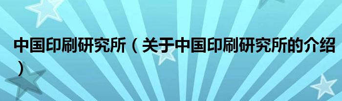 中国印刷研究所【关于中国印刷研究所的介绍】