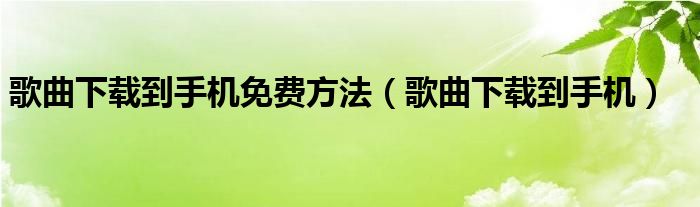 歌曲下载到手机免费方法【歌曲下载到手机】