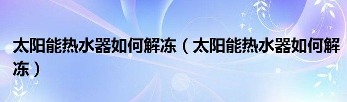 太阳能热水器如何解冻【太阳能热水器如何解冻】