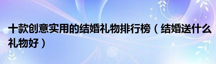 十款创意实用的结婚礼物排行榜【结婚送什么礼物好】