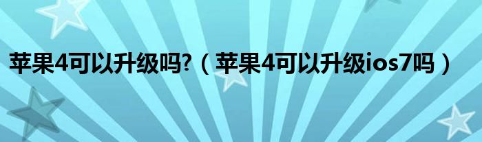 苹果4可以升级吗?【苹果4可以升级ios7吗】