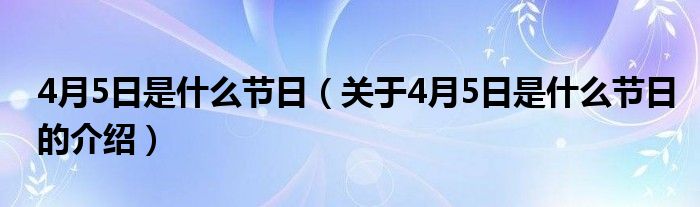 4月5日是什么节日【关于4月5日是什么节日的介绍】