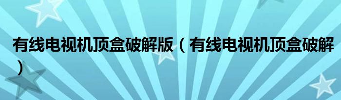 有线电视机顶盒破解版【有线电视机顶盒破解】