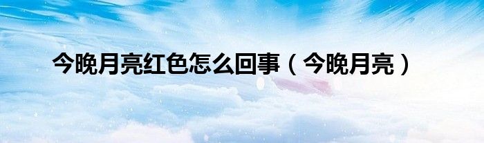 今晚月亮红色怎么回事【今晚月亮】