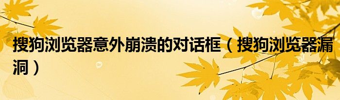 搜狗浏览器意外崩溃的对话框【搜狗浏览器漏洞】