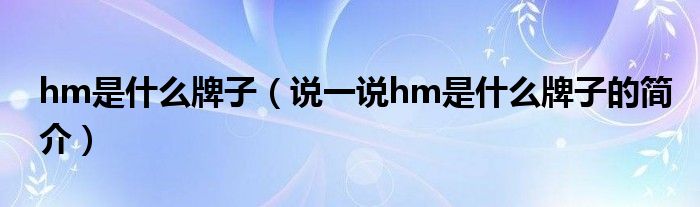 hm是什么牌子【说一说hm是什么牌子的简介】