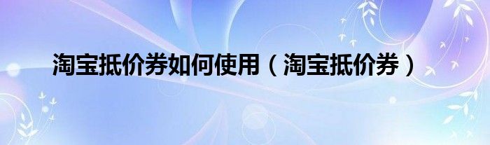 淘宝抵价券如何使用【淘宝抵价券】