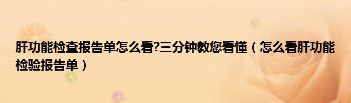 肝功能检查报告单怎么看?三分钟教您看懂【怎么看肝功能检验报告单】