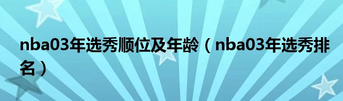 nba03年选秀顺位及年龄【nba03年选秀排名】