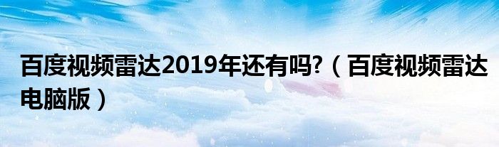 百度视频雷达2019年还有吗?【百度视频雷达电脑版】