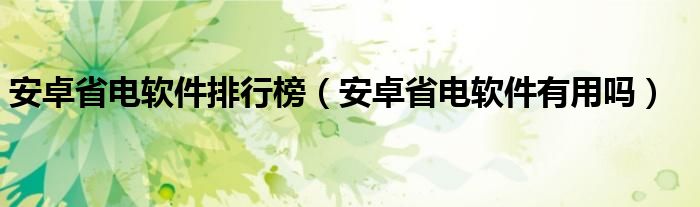 安卓省电软件排行榜【安卓省电软件有用吗】