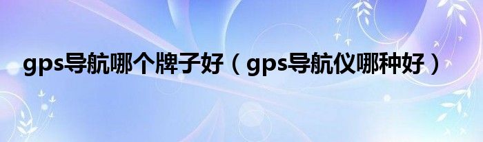 gps导航哪个牌子好【gps导航仪哪种好】