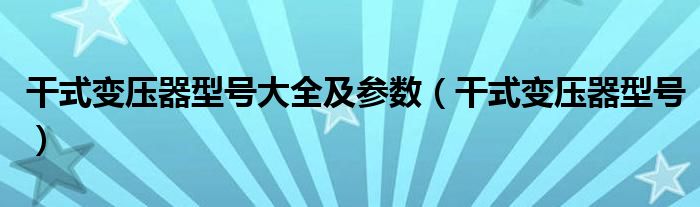 干式变压器型号大全及参数【干式变压器型号】