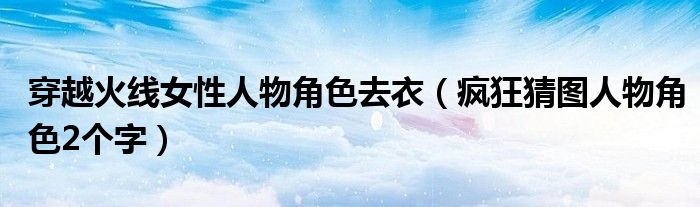 穿越火线女性人物角色去衣【疯狂猜图人物角色2个字】