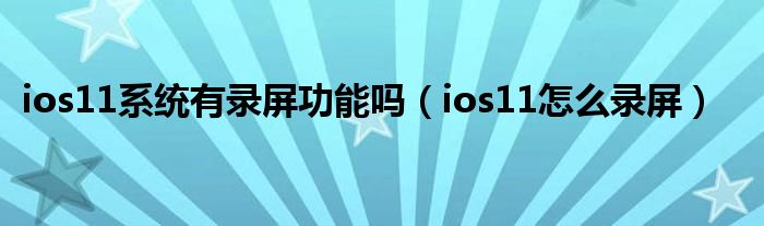 ios11系统有录屏功能吗【ios11怎么录屏】