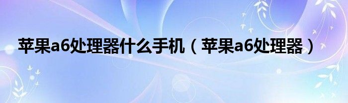 苹果a6处理器什么手机【苹果a6处理器】