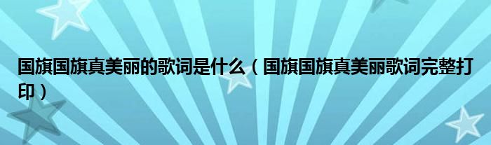 国旗国旗真美丽的歌词是什么【国旗国旗真美丽歌词完整打印】