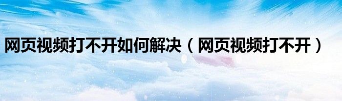 网页视频打不开如何解决【网页视频打不开】