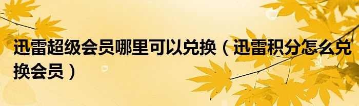 迅雷超级会员哪里可以兑换【迅雷积分怎么兑换会员】