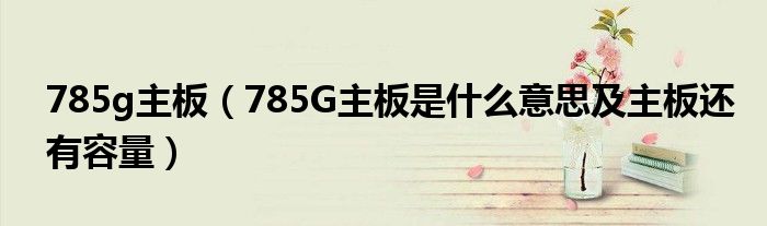 785g主板【785G主板是什么意思及主板还有容量】