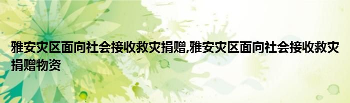 雅安灾区面向社会接收救灾捐赠,雅安灾区面向社会接收救灾捐赠物资