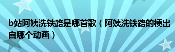 b站阿姨洗铁路是哪首歌【阿姨洗铁路的梗出自哪个动画】