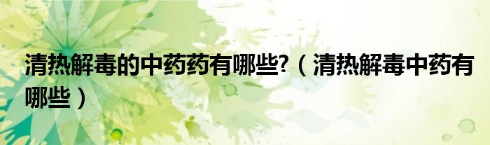 清热解毒的中药药有哪些?【清热解毒中药有哪些】