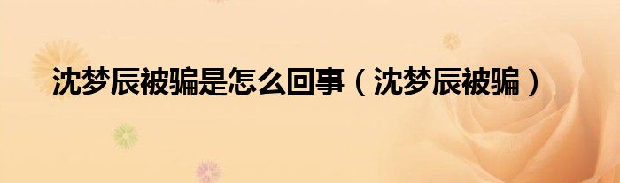 沈梦辰被骗是怎么回事【沈梦辰被骗】