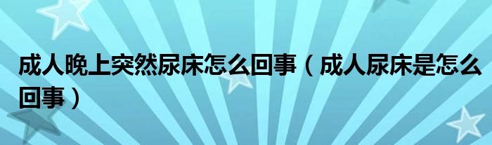 成人晚上突然尿床怎么回事【成人尿床是怎么回事】