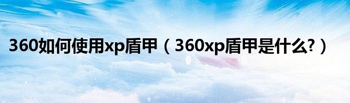 360如何使用xp盾甲【360xp盾甲是什么?】