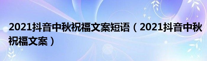 2021抖音中秋祝福文案短语【2021抖音中秋祝福文案】