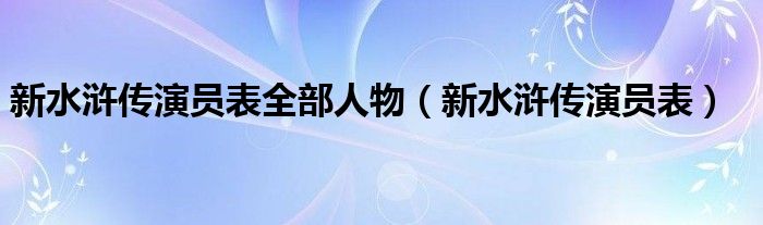 新水浒传演员表全部人物【新水浒传演员表】