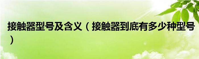 接触器型号及含义【接触器到底有多少种型号】