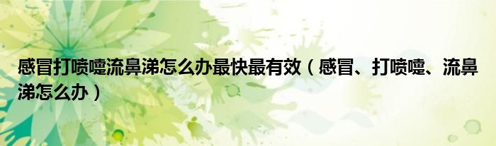 感冒打喷嚏流鼻涕怎么办最快最有效【感冒、打喷嚏、流鼻涕怎么办】