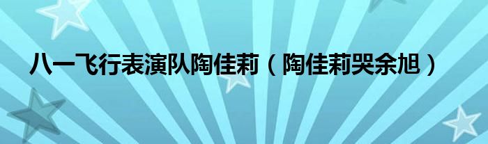 八一飞行表演队陶佳莉【陶佳莉哭余旭】