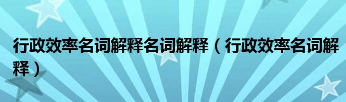 行政效率名词解释名词解释【行政效率名词解释】