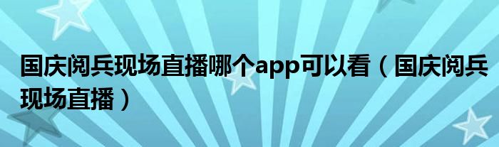 国庆阅兵现场直播哪个app可以看【国庆阅兵现场直播】