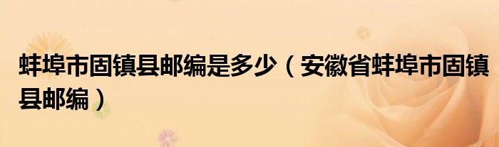 蚌埠市固镇县邮编是多少【安徽省蚌埠市固镇县邮编】