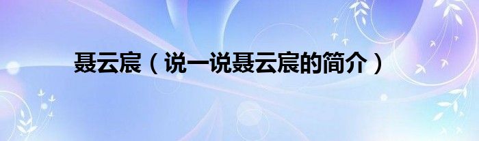 聂云宸【说一说聂云宸的简介】