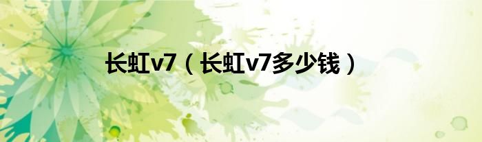 长虹v7【长虹v7多少钱】