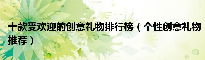 十款受欢迎的创意礼物排行榜【个性创意礼物推荐】