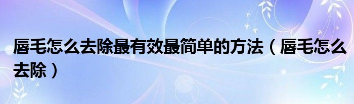 唇毛怎么去除最有效最简单的方法【唇毛怎么去除】