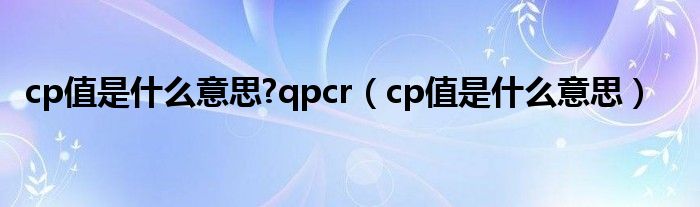 cp值是什么意思?qpcr【cp值是什么意思】