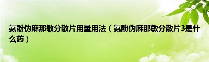 氨酚伪麻那敏分散片用量用法【氨酚伪麻那敏分散片3是什么药】