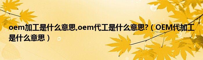 oem加工是什么意思,oem代工是什么意思?【OEM代加工是什么意思】